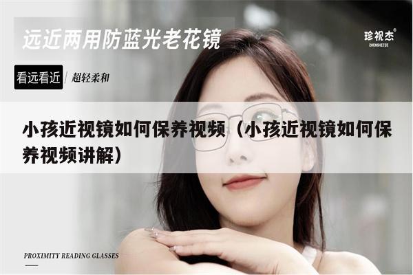 小孩近視鏡如何保養(yǎng)視頻（小孩近視鏡如何保養(yǎng)視頻講解） 第1張