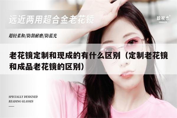 老花鏡定制和現(xiàn)成的有什么區(qū)別(定制老花鏡和成品老花鏡的區(qū)別)
