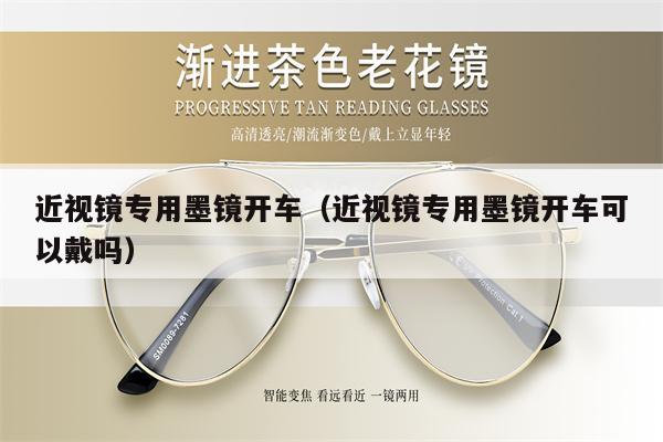 近視鏡專用墨鏡開車（近視鏡專用墨鏡開車可以戴嗎）