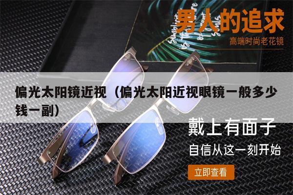 偏光太陽鏡近視（偏光太陽近視眼鏡一般多少錢一副）