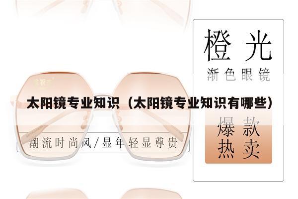 太陽(yáng)鏡專(zhuān)業(yè)知識(shí)(太陽(yáng)鏡專(zhuān)業(yè)知識(shí)有哪些)