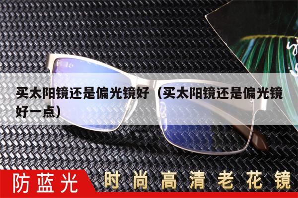 買太陽鏡還是偏光鏡好(買太陽鏡還是偏光鏡好一點)