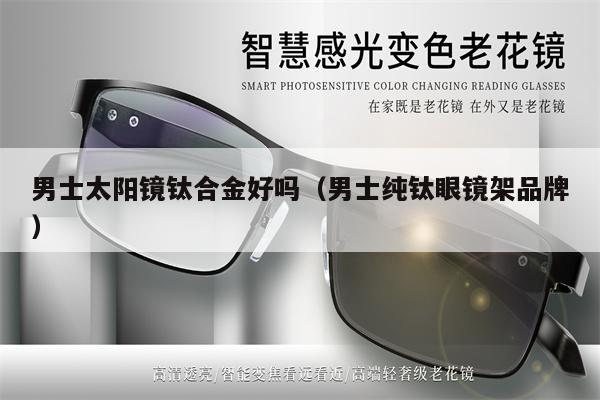 男士太陽鏡鈦合金好嗎(男士純鈦眼鏡架品牌)