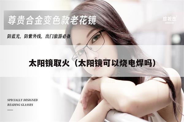 太陽鏡取火(太陽鏡可以燒電焊嗎)