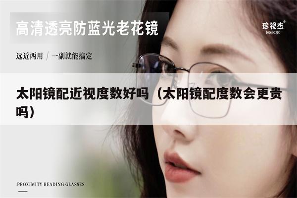 太陽鏡配近視度數(shù)好嗎(太陽鏡配度數(shù)會(huì)更貴嗎)