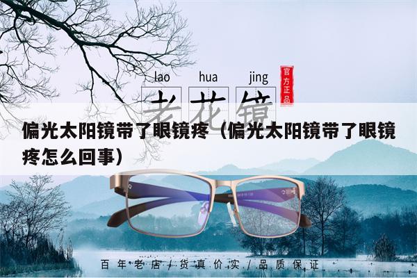 偏光太陽鏡帶了眼鏡疼(偏光太陽鏡帶了眼鏡疼怎么回事)