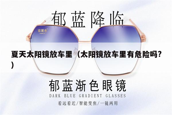 夏天太陽(yáng)鏡放車?yán)铮ㄌ?yáng)鏡放車?yán)镉形kU(xiǎn)嗎?)
