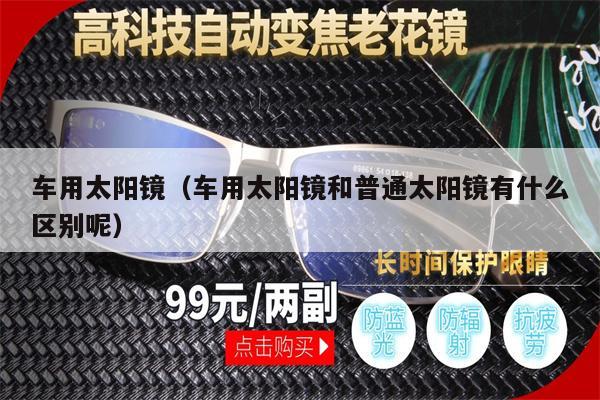 車(chē)用太陽(yáng)鏡(車(chē)用太陽(yáng)鏡和普通太陽(yáng)鏡有什么區(qū)別呢)