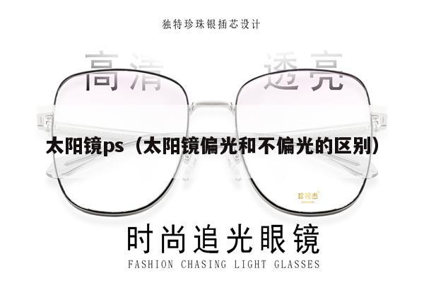 太陽(yáng)鏡ps（太陽(yáng)鏡偏光和不偏光的區(qū)別）
