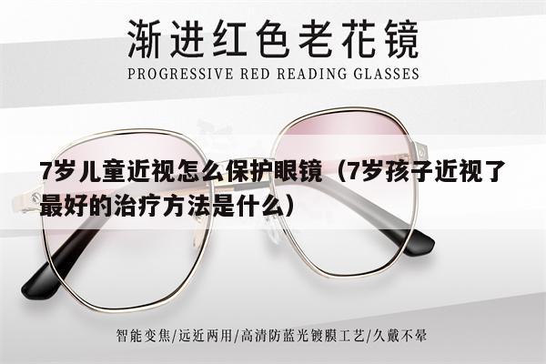 7歲兒童近視怎么保護眼鏡（7歲孩子近視了最好的治療方法是什么）